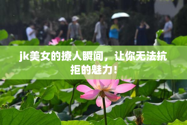 jk美女的撩人瞬间，让你无法抗拒的魅力！