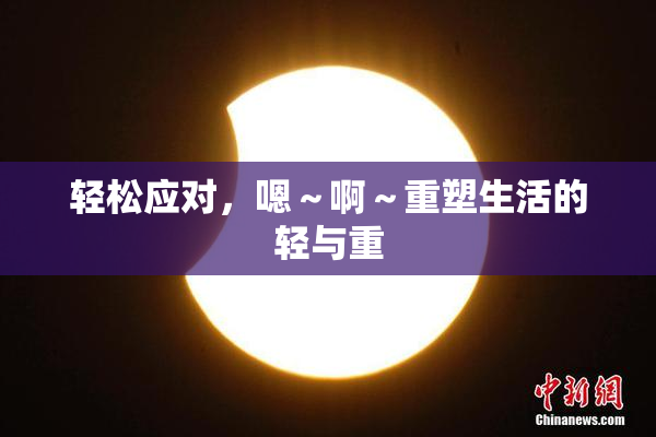 轻松应对，嗯～啊～重塑生活的轻与重