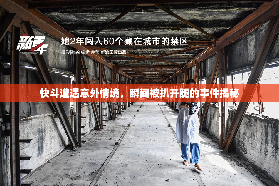 快斗遭遇意外情境，瞬间被扒开腿的事件揭秘