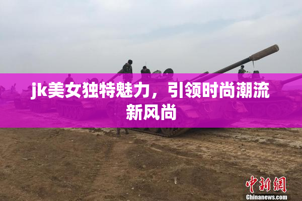 jk美女独特魅力，引领时尚潮流新风尚