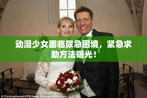 动漫少女面临尿急困境，紧急求助方法曝光！