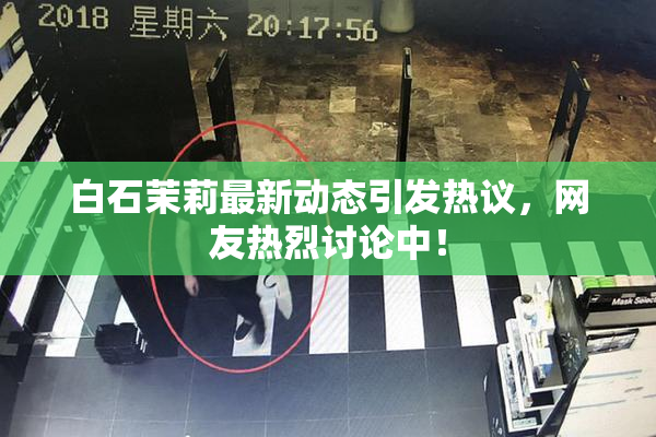白石茉莉最新动态引发热议，网友热烈讨论中！