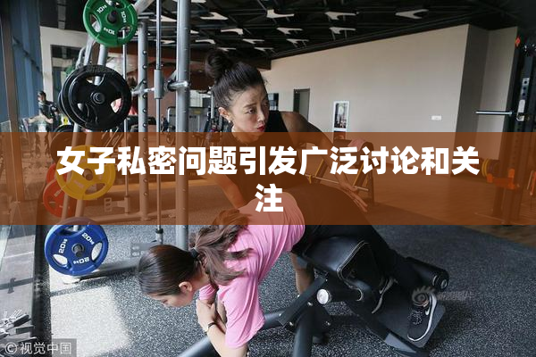 女子私密问题引发广泛讨论和关注
