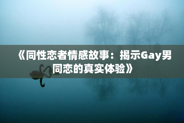 《同性恋者情感故事：揭示Gay男同恋的真实体验》