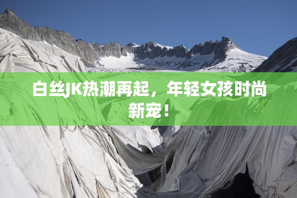 白丝JK热潮再起，年轻女孩时尚新宠！
