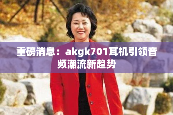 重磅消息：akgk701耳机引领音频潮流新趋势
