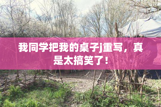 我同学把我的桌子j重写，真是太搞笑了！