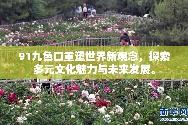 91九色口重塑世界新观念，探索多元文化魅力与未来发展。