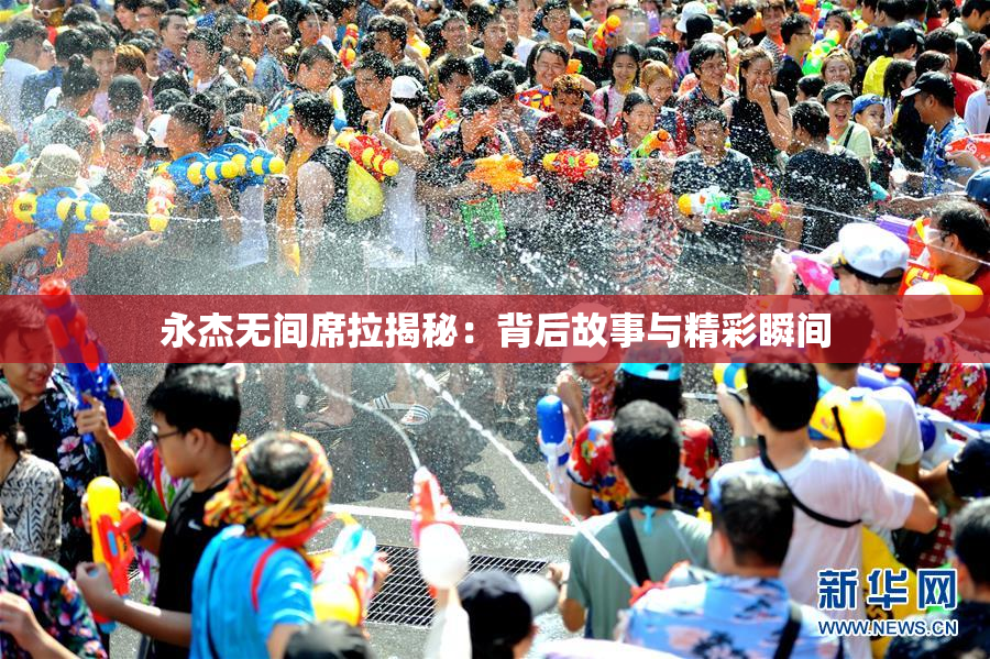 永杰无间席拉揭秘：背后故事与精彩瞬间