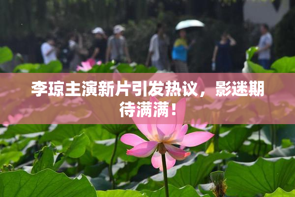 李琼主演新片引发热议，影迷期待满满！