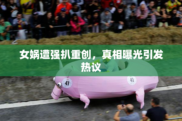 女娲遭强扒重创，真相曝光引发热议