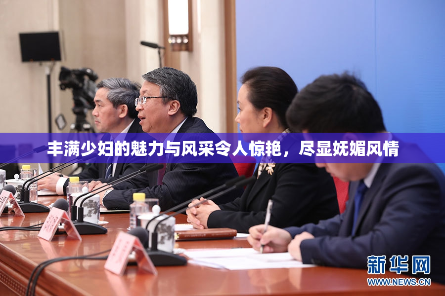 丰满少妇的魅力与风采令人惊艳，尽显妩媚风情