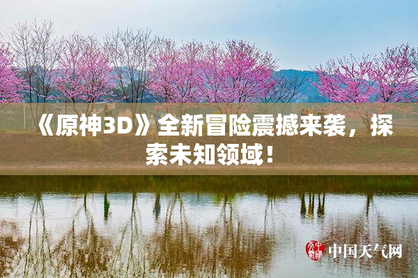 《原神3D》全新冒险震撼来袭，探索未知领域！