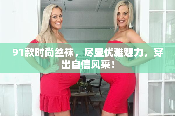 91款时尚丝袜，尽显优雅魅力，穿出自信风采！