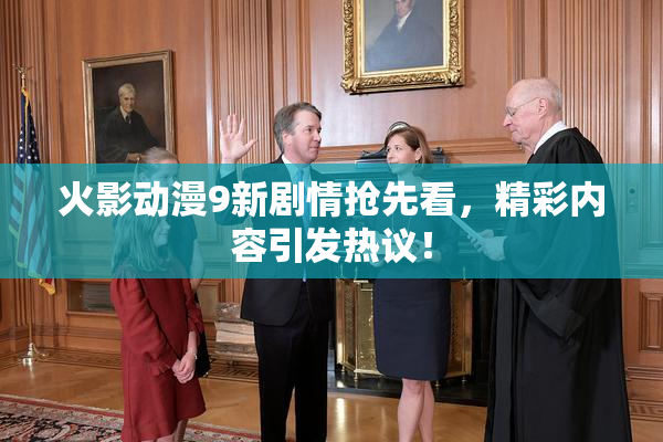 火影动漫9新剧情抢先看，精彩内容引发热议！