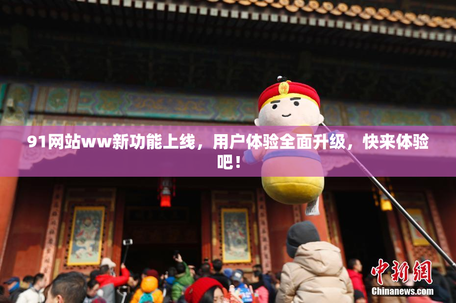 91网站ww新功能上线，用户体验全面升级，快来体验吧！