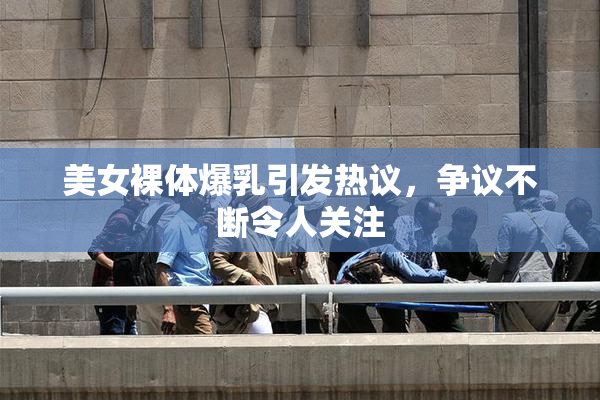 美女裸体爆乳引发热议，争议不断令人关注