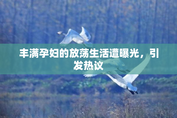 丰满孕妇的放荡生活遭曝光，引发热议