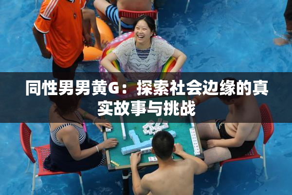同性男男黄G：探索社会边缘的真实故事与挑战