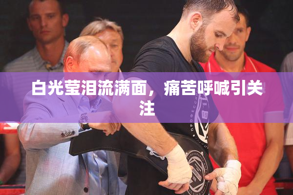 白光莹泪流满面，痛苦呼喊引关注