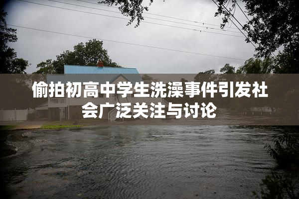 偷拍初高中学生洗澡事件引发社会广泛关注与讨论