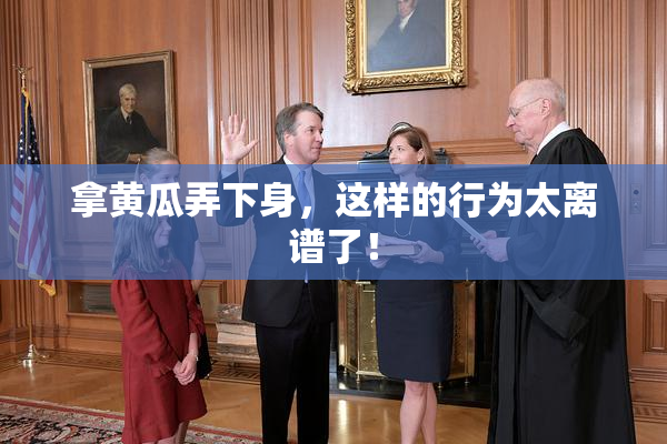 拿黄瓜弄下身，这样的行为太离谱了！