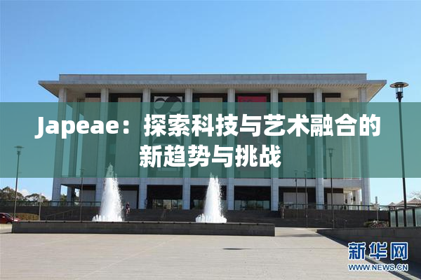 Japeae：探索科技与艺术融合的新趋势与挑战