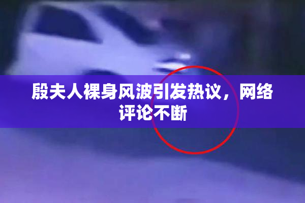 殷夫人裸身风波引发热议，网络评论不断