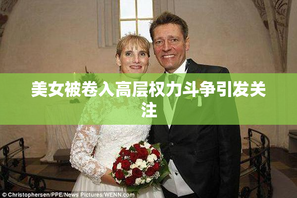 美女被卷入高层权力斗争引发关注