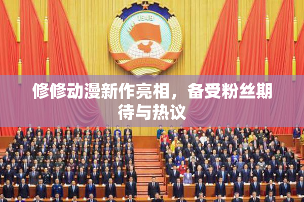 修修动漫新作亮相，备受粉丝期待与热议