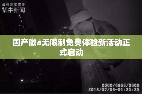 国产做a无限制免费体验新活动正式启动