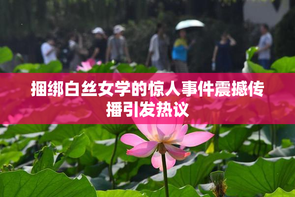 捆绑白丝女学的惊人事件震撼传播引发热议