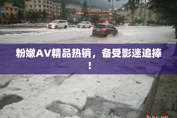 粉嫩AV精品热销，备受影迷追捧！