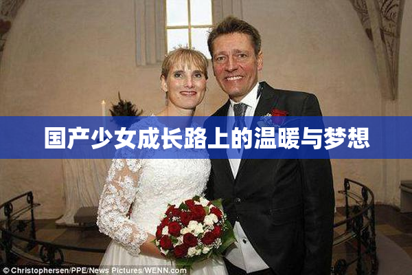 国产少女成长路上的温暖与梦想