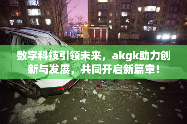 数字科技引领未来，akgk助力创新与发展，共同开启新篇章！