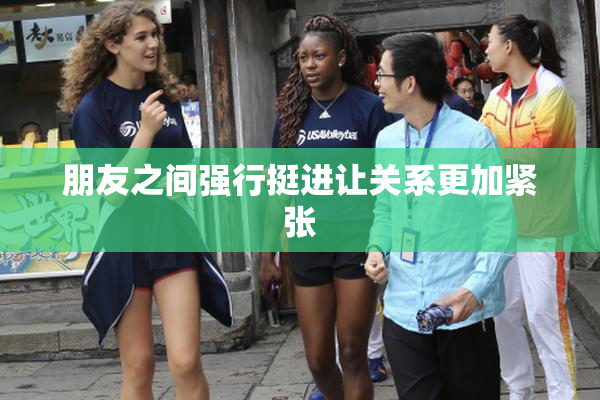 朋友之间强行挺进让关系更加紧张