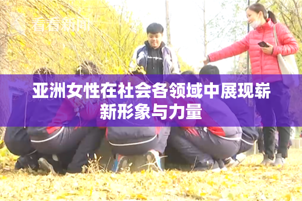 亚洲女性在社会各领域中展现崭新形象与力量