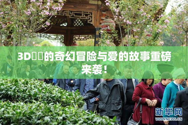 3D姉弚的奇幻冒险与爱的故事重磅来袭！