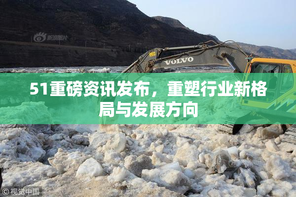 51重磅资讯发布，重塑行业新格局与发展方向
