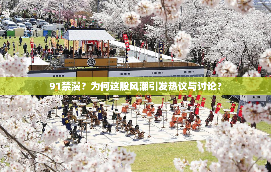 91禁漫？为何这股风潮引发热议与讨论？