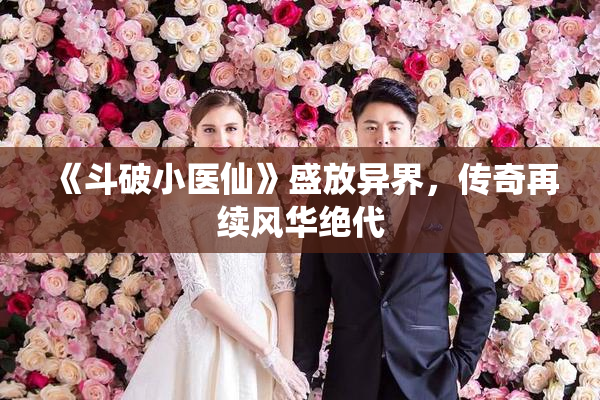 《斗破小医仙》盛放异界，传奇再续风华绝代
