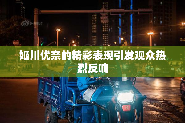姬川优奈的精彩表现引发观众热烈反响