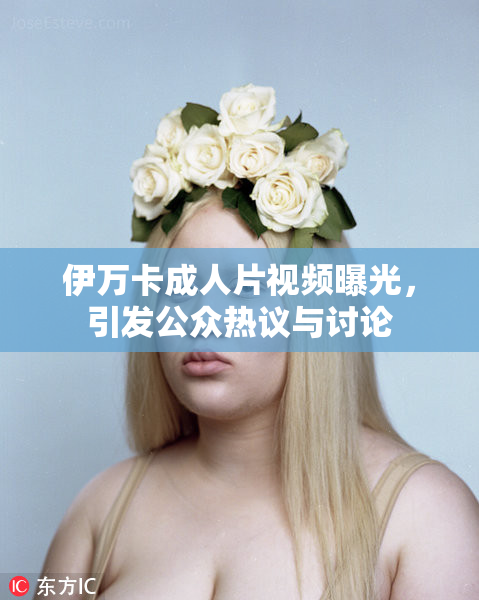 伊万卡成人片视频曝光，引发公众热议与讨论
