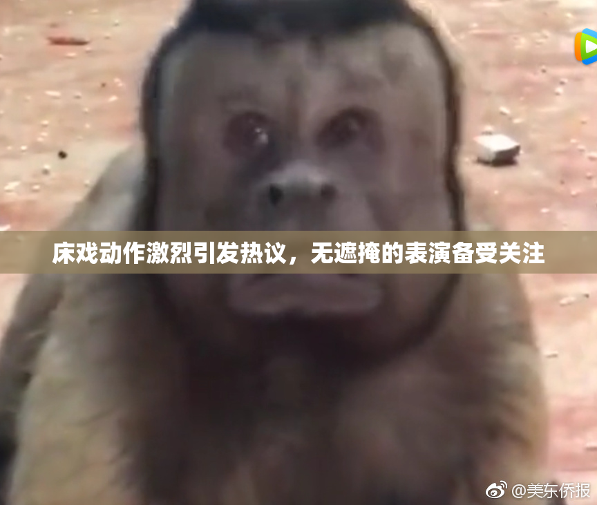 床戏动作激烈引发热议，无遮掩的表演备受关注