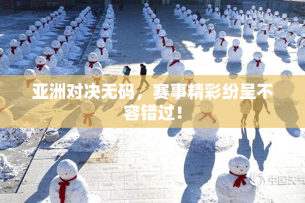 亚洲对决无码，赛事精彩纷呈不容错过！