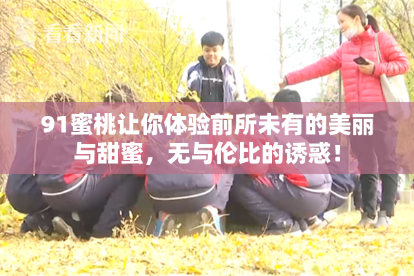91蜜桃让你体验前所未有的美丽与甜蜜，无与伦比的诱惑！