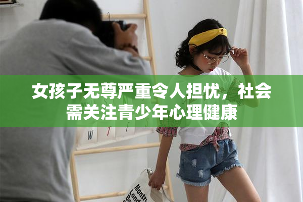 女孩子无尊严重令人担忧，社会需关注青少年心理健康
