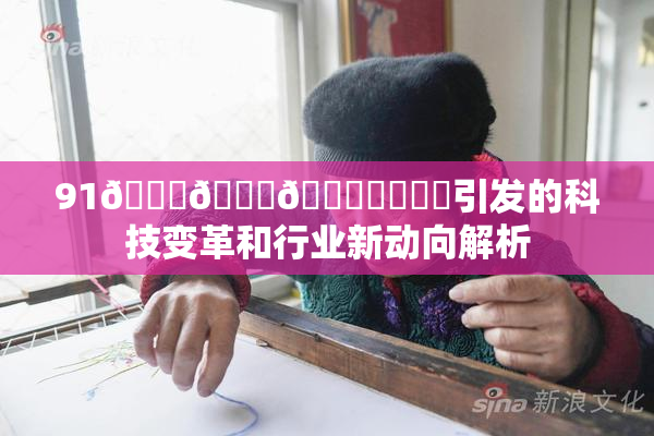91🍆🍑🔞❌‌❌‌引发的科技变革和行业新动向解析