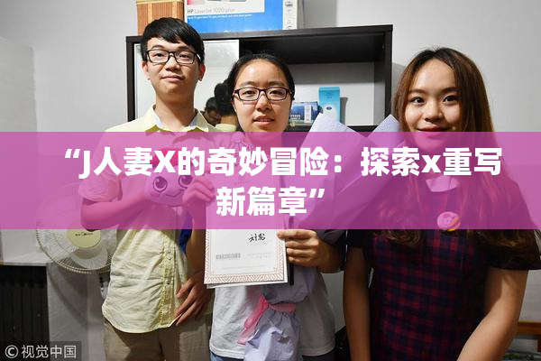 “J人妻X的奇妙冒险：探索x重写新篇章”