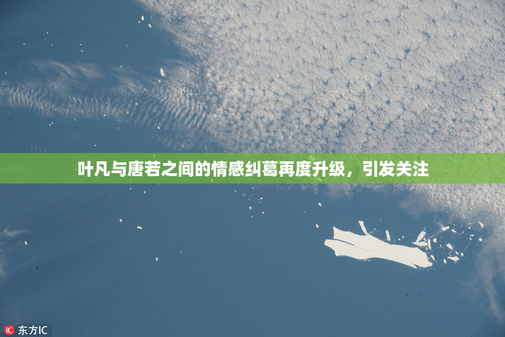 叶凡与唐若之间的情感纠葛再度升级，引发关注
